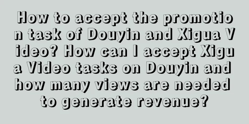 How to accept the promotion task of Douyin and Xigua Video? How can I accept Xigua Video tasks on Douyin and how many views are needed to generate revenue?