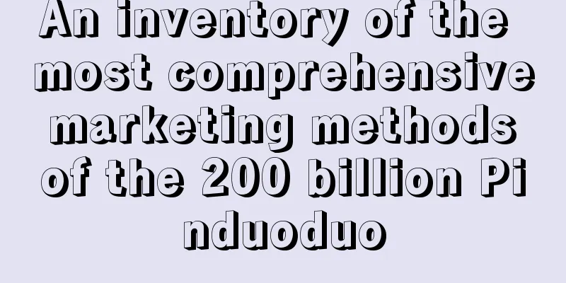 An inventory of the most comprehensive marketing methods of the 200 billion Pinduoduo