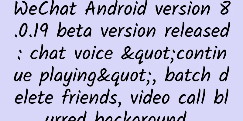 WeChat Android version 8.0.19 beta version released: chat voice "continue playing", batch delete friends, video call blurred background...