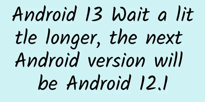 Android 13 Wait a little longer, the next Android version will be Android 12.1