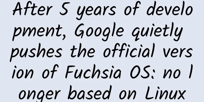 After 5 years of development, Google quietly pushes the official version of Fuchsia OS: no longer based on Linux