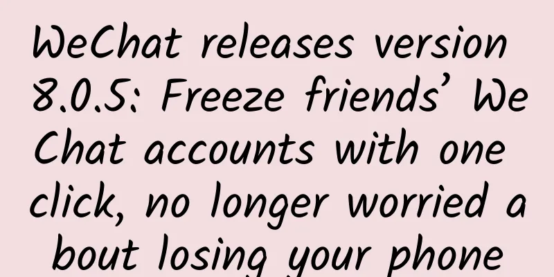 WeChat releases version 8.0.5: Freeze friends’ WeChat accounts with one click, no longer worried about losing your phone