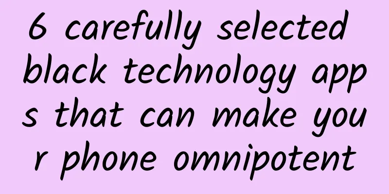 6 carefully selected black technology apps that can make your phone omnipotent