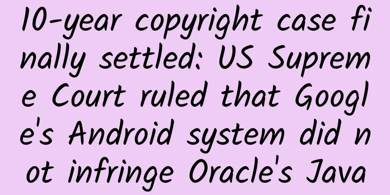 10-year copyright case finally settled: US Supreme Court ruled that Google's Android system did not infringe Oracle's Java