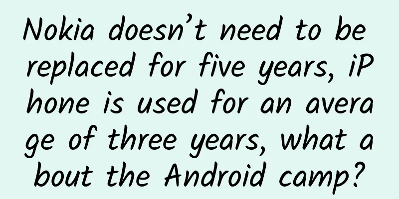 Nokia doesn’t need to be replaced for five years, iPhone is used for an average of three years, what about the Android camp?