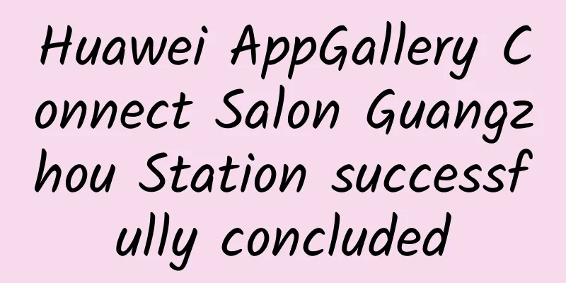 Huawei AppGallery Connect Salon Guangzhou Station successfully concluded