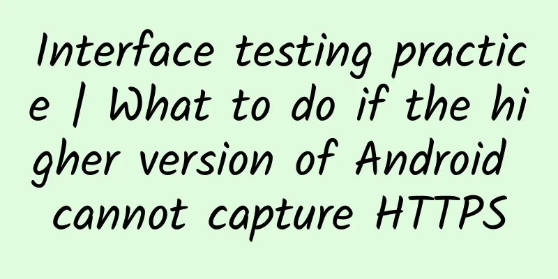 Interface testing practice | What to do if the higher version of Android cannot capture HTTPS