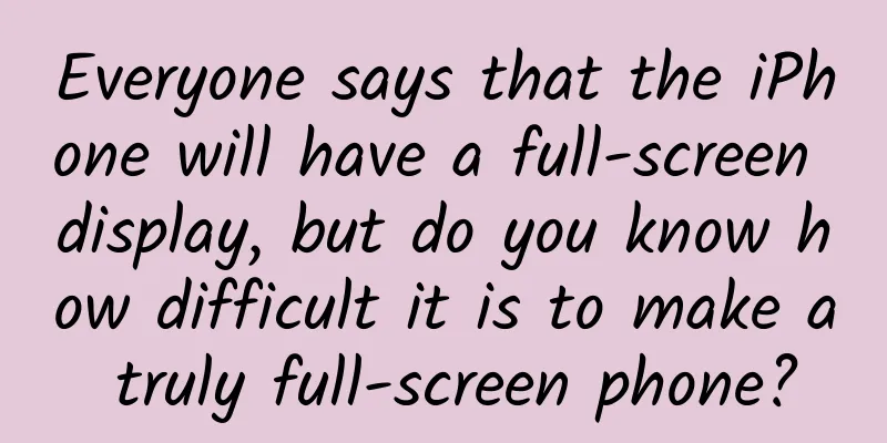 Everyone says that the iPhone will have a full-screen display, but do you know how difficult it is to make a truly full-screen phone?