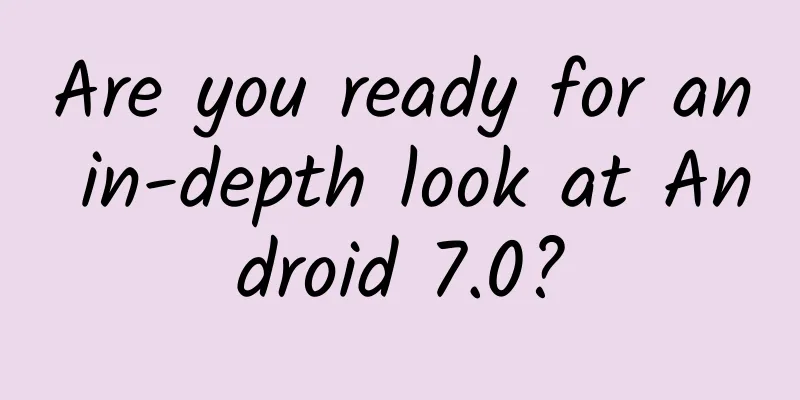 Are you ready for an in-depth look at Android 7.0?