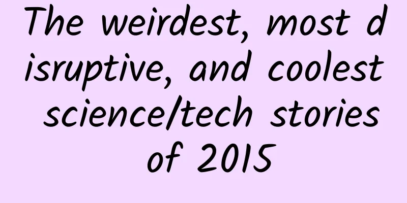 The weirdest, most disruptive, and coolest science/tech stories of 2015
