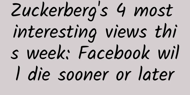 Zuckerberg's 4 most interesting views this week: Facebook will die sooner or later