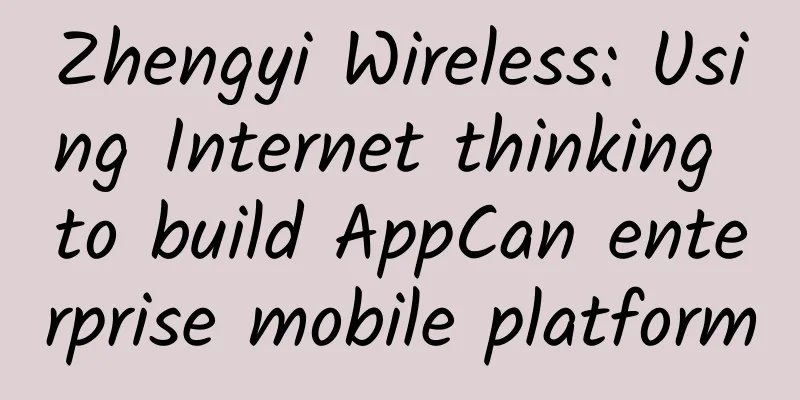 Zhengyi Wireless: Using Internet thinking to build AppCan enterprise mobile platform