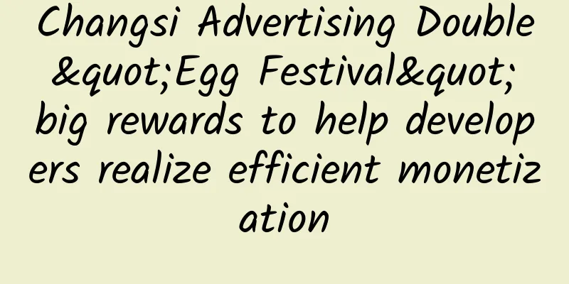 Changsi Advertising Double "Egg Festival" big rewards to help developers realize efficient monetization