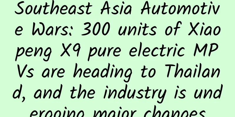 Southeast Asia Automotive Wars: 300 units of Xiaopeng X9 pure electric MPVs are heading to Thailand, and the industry is undergoing major changes