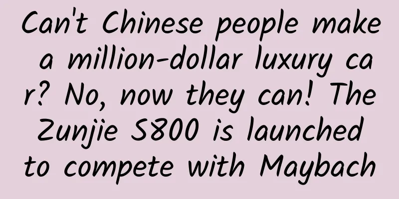 Can't Chinese people make a million-dollar luxury car? No, now they can! The Zunjie S800 is launched to compete with Maybach