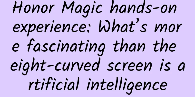 Honor Magic hands-on experience: What’s more fascinating than the eight-curved screen is artificial intelligence