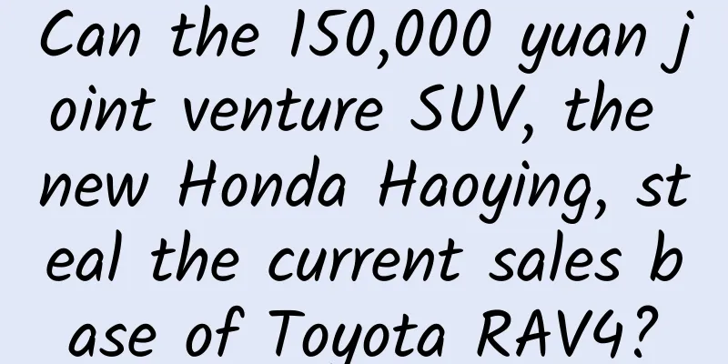 Can the 150,000 yuan joint venture SUV, the new Honda Haoying, steal the current sales base of Toyota RAV4?