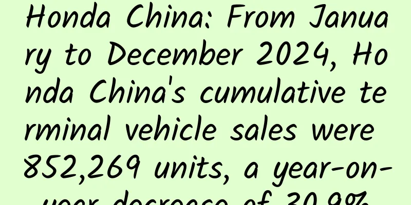 Honda China: From January to December 2024, Honda China's cumulative terminal vehicle sales were 852,269 units, a year-on-year decrease of 30.9%