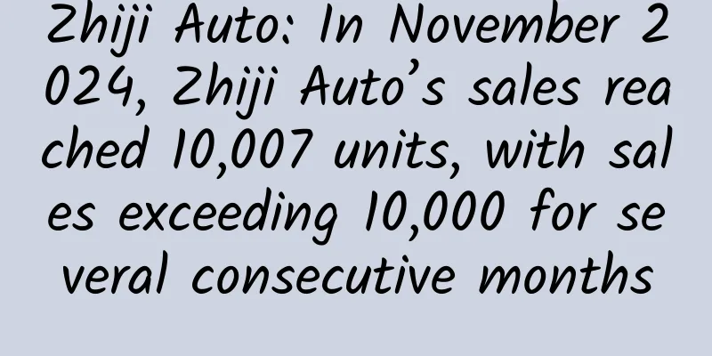 Zhiji Auto: In November 2024, Zhiji Auto’s sales reached 10,007 units, with sales exceeding 10,000 for several consecutive months