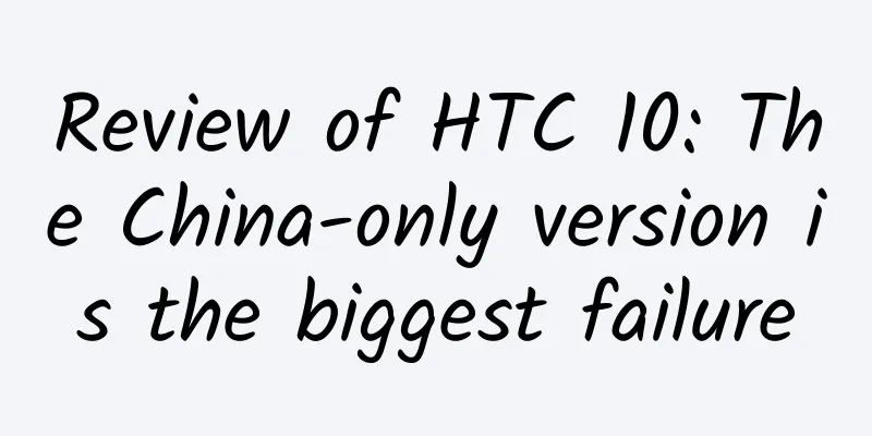 Review of HTC 10: The China-only version is the biggest failure