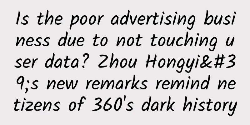 Is the poor advertising business due to not touching user data? Zhou Hongyi's new remarks remind netizens of 360's dark history