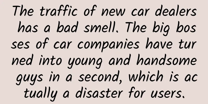 The traffic of new car dealers has a bad smell. The big bosses of car companies have turned into young and handsome guys in a second, which is actually a disaster for users.