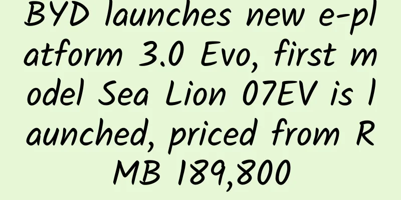 BYD launches new e-platform 3.0 Evo, first model Sea Lion 07EV is launched, priced from RMB 189,800