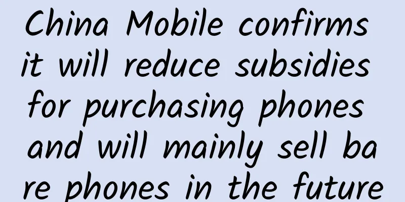 China Mobile confirms it will reduce subsidies for purchasing phones and will mainly sell bare phones in the future