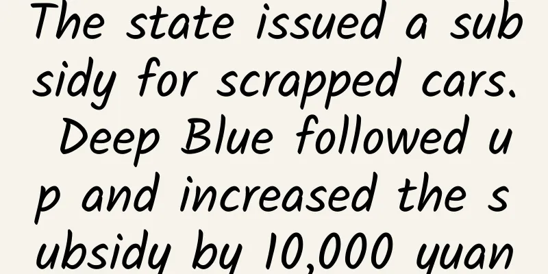 The state issued a subsidy for scrapped cars. Deep Blue followed up and increased the subsidy by 10,000 yuan