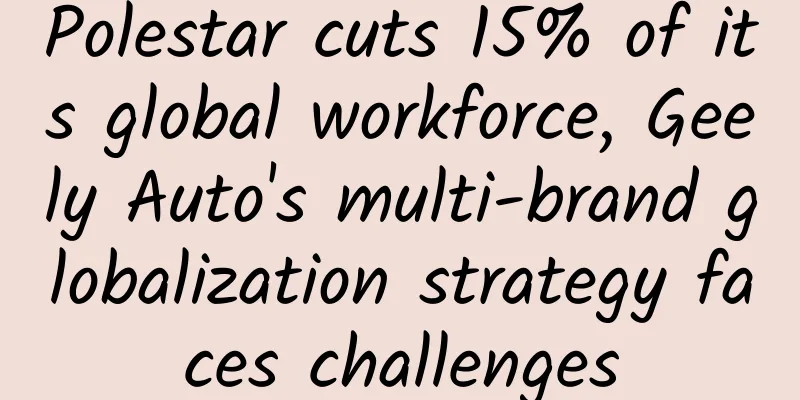 Polestar cuts 15% of its global workforce, Geely Auto's multi-brand globalization strategy faces challenges