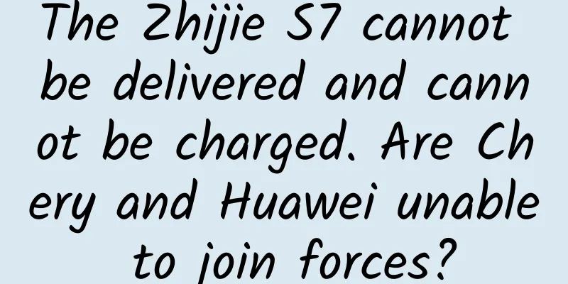 The Zhijie S7 cannot be delivered and cannot be charged. Are Chery and Huawei unable to join forces?