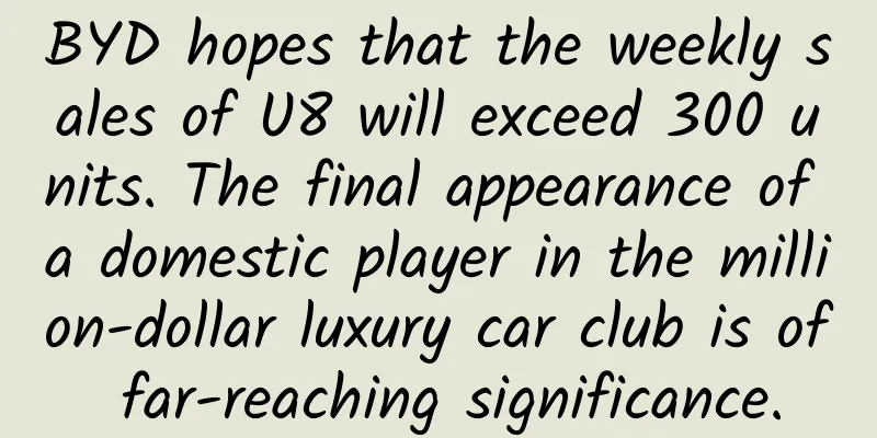 BYD hopes that the weekly sales of U8 will exceed 300 units. The final appearance of a domestic player in the million-dollar luxury car club is of far-reaching significance.