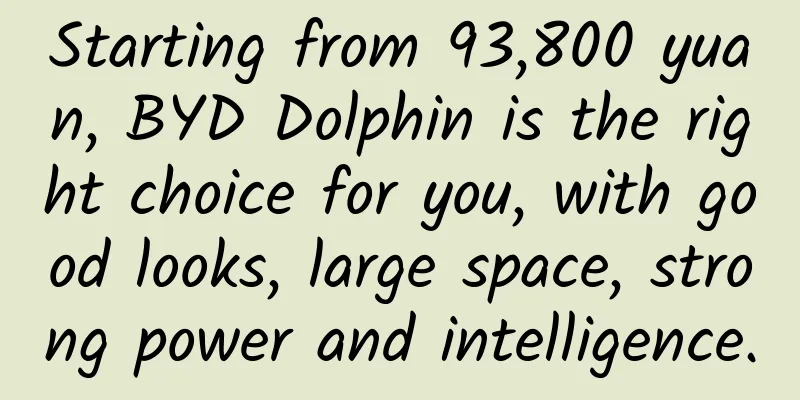 Starting from 93,800 yuan, BYD Dolphin is the right choice for you, with good looks, large space, strong power and intelligence.