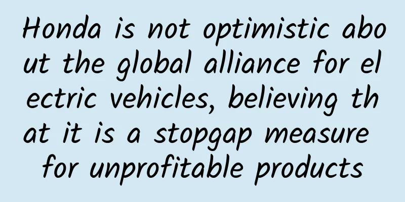 Honda is not optimistic about the global alliance for electric vehicles, believing that it is a stopgap measure for unprofitable products