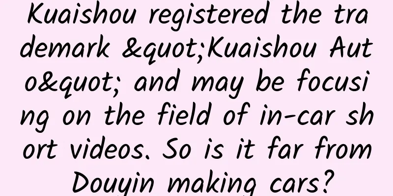 Kuaishou registered the trademark "Kuaishou Auto" and may be focusing on the field of in-car short videos. So is it far from Douyin making cars?