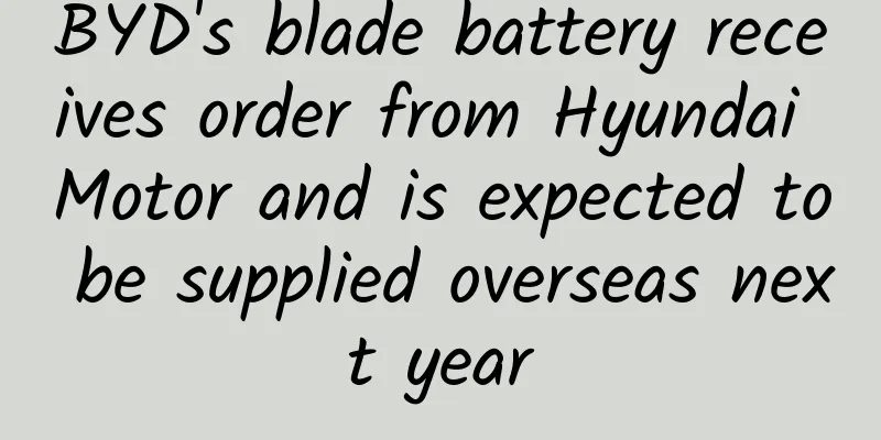 BYD's blade battery receives order from Hyundai Motor and is expected to be supplied overseas next year