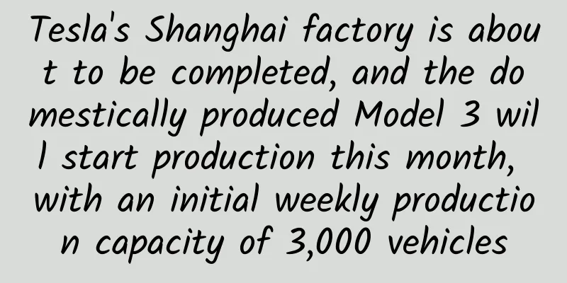 Tesla's Shanghai factory is about to be completed, and the domestically produced Model 3 will start production this month, with an initial weekly production capacity of 3,000 vehicles
