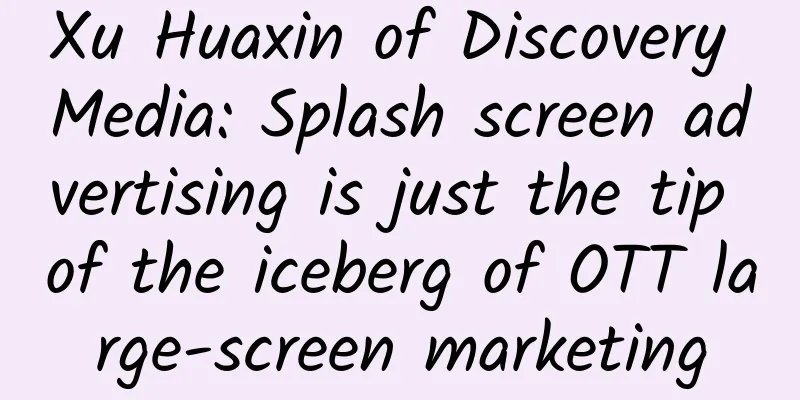 Xu Huaxin of Discovery Media: Splash screen advertising is just the tip of the iceberg of OTT large-screen marketing
