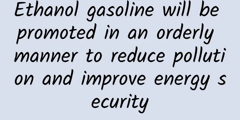 Ethanol gasoline will be promoted in an orderly manner to reduce pollution and improve energy security
