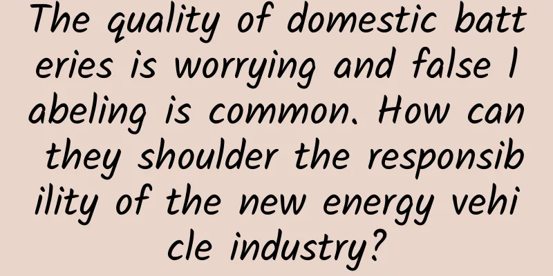 The quality of domestic batteries is worrying and false labeling is common. How can they shoulder the responsibility of the new energy vehicle industry?