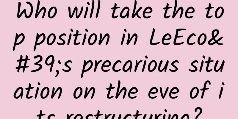 Who will take the top position in LeEco's precarious situation on the eve of its restructuring?