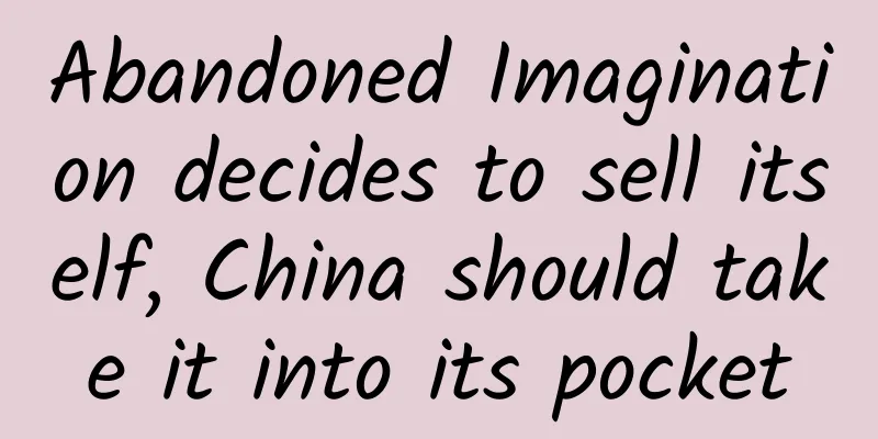 Abandoned Imagination decides to sell itself, China should take it into its pocket