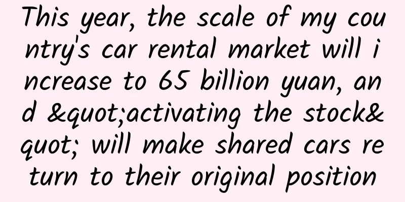 This year, the scale of my country's car rental market will increase to 65 billion yuan, and "activating the stock" will make shared cars return to their original position
