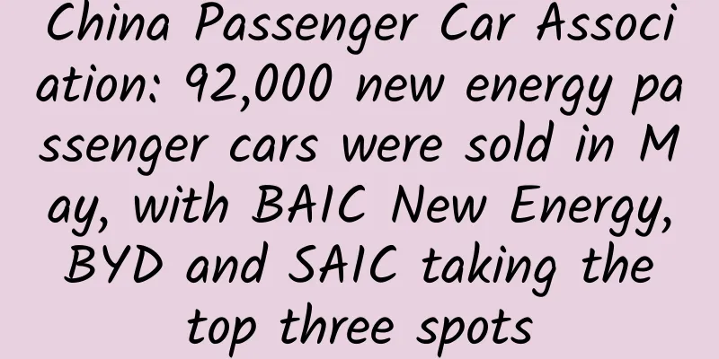 China Passenger Car Association: 92,000 new energy passenger cars were sold in May, with BAIC New Energy, BYD and SAIC taking the top three spots