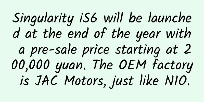 Singularity iS6 will be launched at the end of the year with a pre-sale price starting at 200,000 yuan. The OEM factory is JAC Motors, just like NIO.
