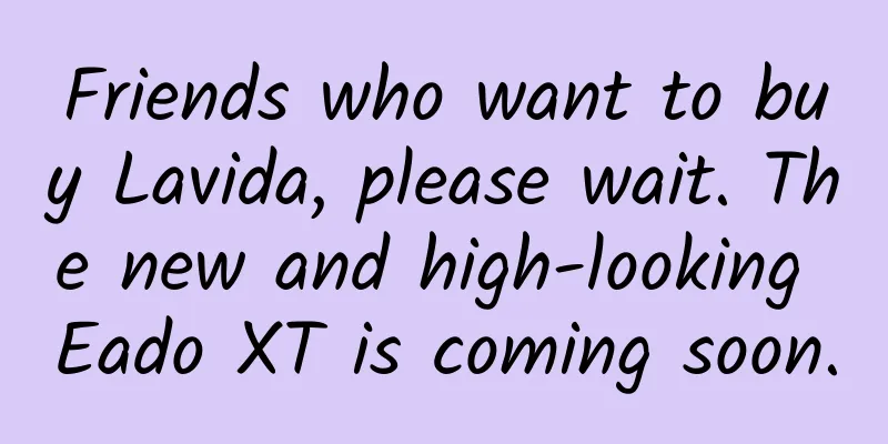 Friends who want to buy Lavida, please wait. The new and high-looking Eado XT is coming soon.
