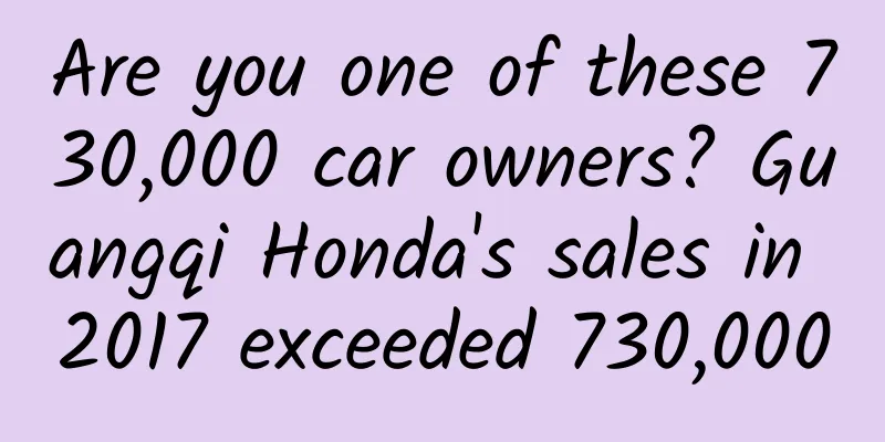 Are you one of these 730,000 car owners? Guangqi Honda's sales in 2017 exceeded 730,000