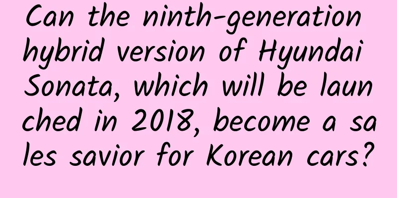 Can the ninth-generation hybrid version of Hyundai Sonata, which will be launched in 2018, become a sales savior for Korean cars?