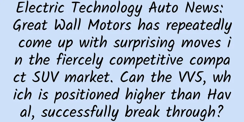 Electric Technology Auto News: Great Wall Motors has repeatedly come up with surprising moves in the fiercely competitive compact SUV market. Can the VV5, which is positioned higher than Haval, successfully break through?