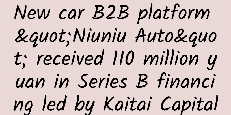 New car B2B platform "Niuniu Auto" received 110 million yuan in Series B financing led by Kaitai Capital